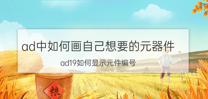 ad中如何画自己想要的元器件 ad19如何显示元件编号？